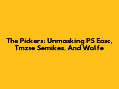 The Pickers: Unmasking PS Eosc, Tmzse Semikes, And Wolfe