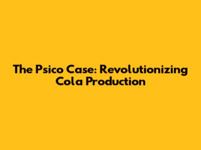 The Psico Case: Revolutionizing Cola Production