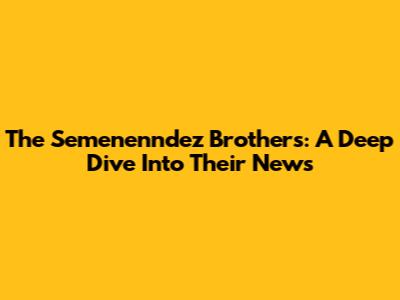 The Semenenndez Brothers: A Deep Dive Into Their News