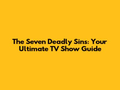 The Seven Deadly Sins: Your Ultimate TV Show Guide