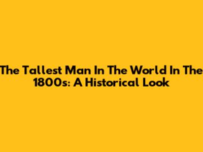 The Tallest Man In The World In The 1800s: A Historical Look
