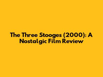 The Three Stooges (2000): A Nostalgic Film Review