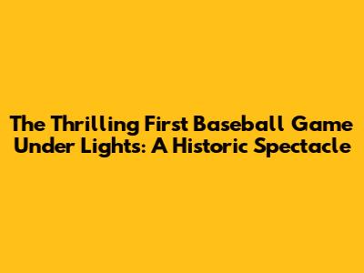 The Thrilling First Baseball Game Under Lights: A Historic Spectacle