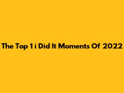 The Top 1 "i Did It" Moments Of 2022