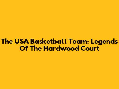 The USA Basketball Team: Legends Of The Hardwood Court