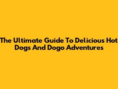 The Ultimate Guide To Delicious Hot Dogs And Dogo Adventures