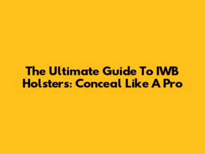 The Ultimate Guide To IWB Holsters: Conceal Like A Pro