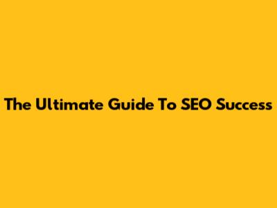 The Ultimate Guide To SEO Success