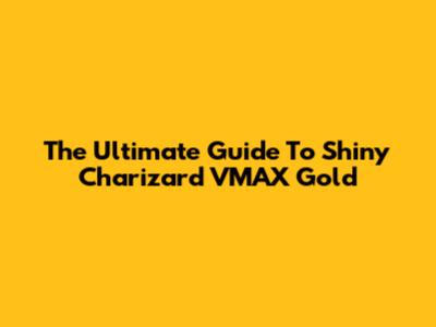 The Ultimate Guide To Shiny Charizard VMAX Gold
