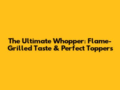 The Ultimate Whopper: Flame-Grilled Taste & Perfect Toppers