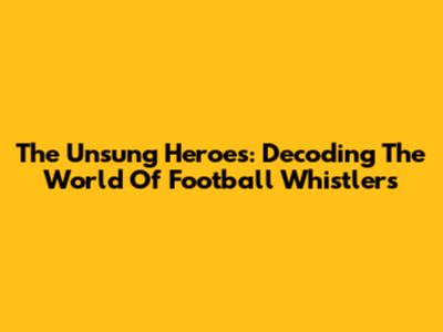 The Unsung Heroes: Decoding The World Of Football Whistlers