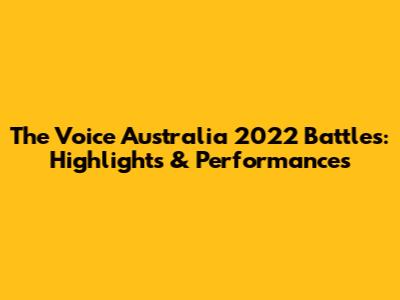 The Voice Australia 2022 Battles: Highlights & Performances