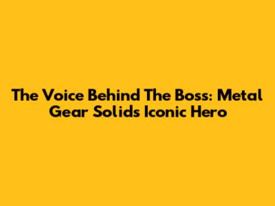The Voice Behind The Boss: Metal Gear Solid's Iconic Hero