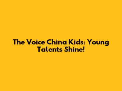 The Voice China Kids: Young Talents Shine!