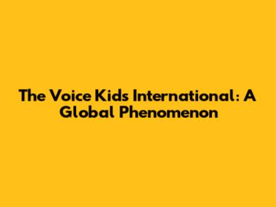 The Voice Kids International: A Global Phenomenon