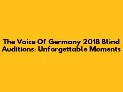 The Voice Of Germany 2018 Blind Auditions: Unforgettable Moments
