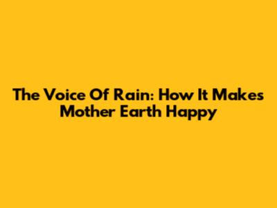 The Voice Of Rain: How It Makes Mother Earth Happy