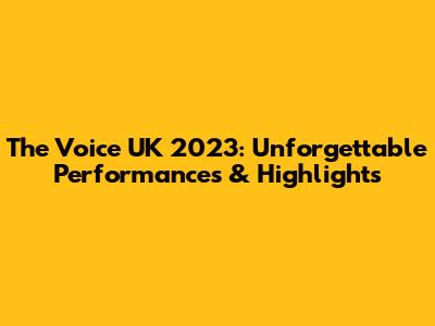 The Voice UK 2023: Unforgettable Performances & Highlights