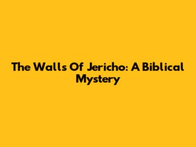 The Walls Of Jericho: A Biblical Mystery