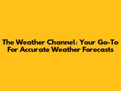 The Weather Channel: Your Go-To For Accurate Weather Forecasts