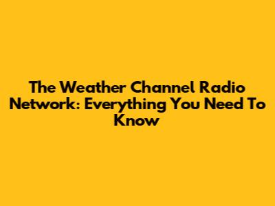 The Weather Channel Radio Network: Everything You Need To Know