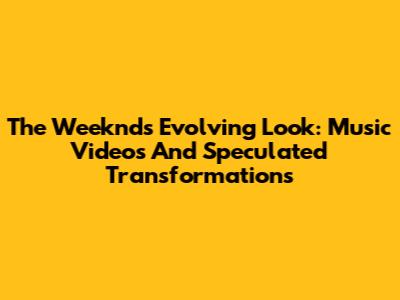 The Weeknd's Evolving Look: Music Videos And Speculated Transformations