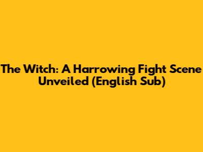 The Witch: A Harrowing Fight Scene Unveiled (English Sub)