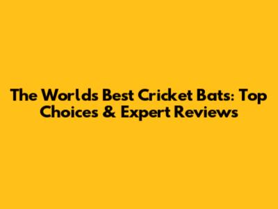 The World's Best Cricket Bats: Top Choices & Expert Reviews