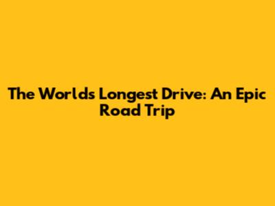 The World's Longest Drive: An Epic Road Trip