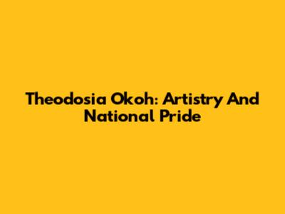 Theodosia Okoh: Artistry And National Pride