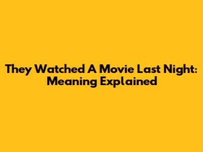 They Watched A Movie Last Night: Meaning Explained