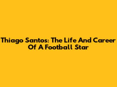 Thiago Santos: The Life And Career Of A Football Star