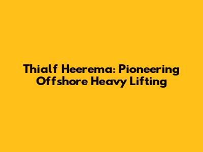 Thialf Heerema: Pioneering Offshore Heavy Lifting