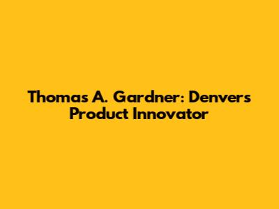 Thomas A. Gardner: Denver's Product Innovator