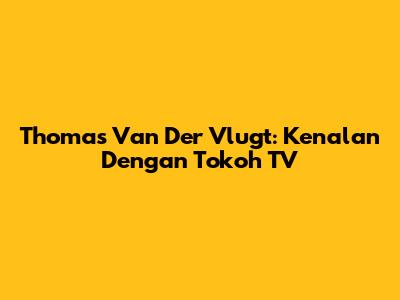 Thomas Van Der Vlugt: Kenalan Dengan Tokoh TV
