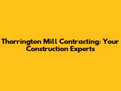 Thorrington Mill Contracting: Your Construction Experts