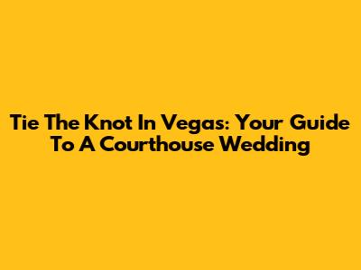 Tie The Knot In Vegas: Your Guide To A Courthouse Wedding