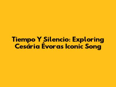 Tiempo Y Silencio: Exploring Cesária Évora's Iconic Song