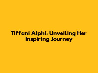 Tiffani Alphi: Unveiling Her Inspiring Journey