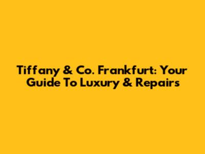 Tiffany & Co. Frankfurt: Your Guide To Luxury & Repairs