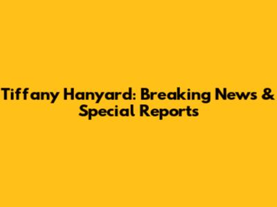 Tiffany Hanyard: Breaking News & Special Reports