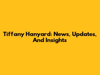 Tiffany Hanyard: News, Updates, And Insights