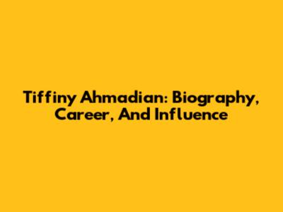 Tiffiny Ahmadian: Biography, Career, And Influence