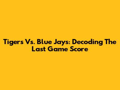 Tigers Vs. Blue Jays: Decoding The Last Game Score