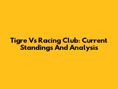 Tigre Vs Racing Club: Current Standings And Analysis