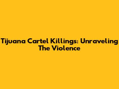 Tijuana Cartel Killings: Unraveling The Violence