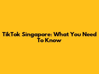 TikTok Singapore: What You Need To Know