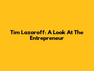 Tim Lazaroff: A Look At The Entrepreneur