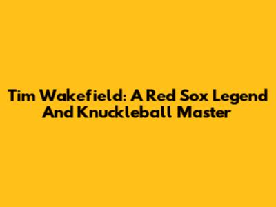 Tim Wakefield: A Red Sox Legend And Knuckleball Master