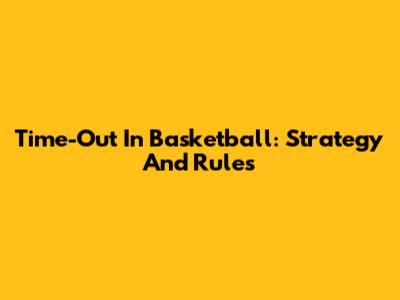 Time-Out In Basketball: Strategy And Rules
